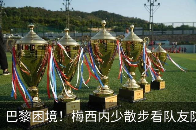 巴黎困境！梅西内少散步看队友防守 701阵咋踢啊